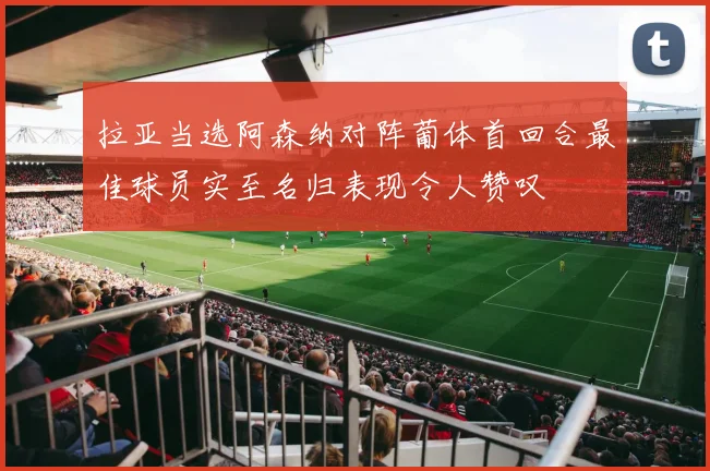 拉亚当选阿森纳对阵葡体首回合最佳球员实至名归表现令人赞叹
