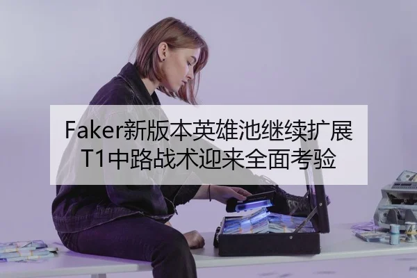 Faker新版本英雄池继续扩展 T1中路战术迎来全面考验